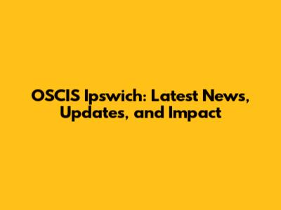 OSCIS Ipswich: Latest News, Updates, and Impact
