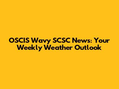 OSCIS Wavy SCSC News: Your Weekly Weather Outlook