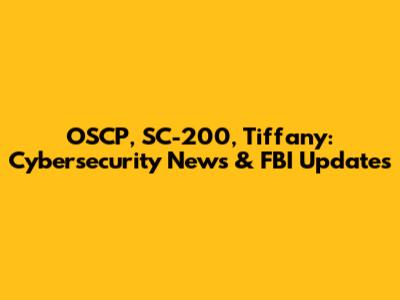 OSCP, SC-200, Tiffany: Cybersecurity News & FBI Updates