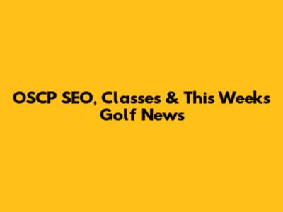 OSCP SEO, Classes & This Week's Golf News