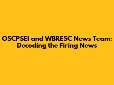 OSCPSEI and WBRESC News Team: Decoding the Firing News