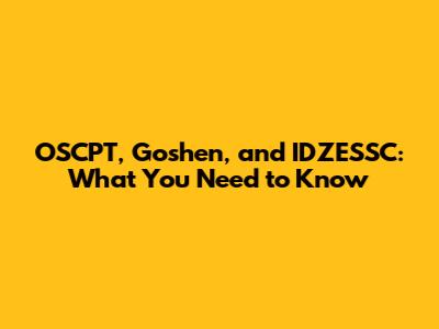 OSCPT, Goshen, and IDZESSC: What You Need to Know