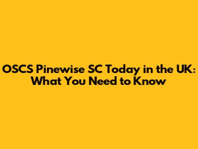 OSCS Pinewise SC Today in the UK: What You Need to Know
