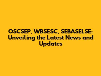 OSCSEP, WBSESC, SEBASELSE: Unveiling the Latest News and Updates