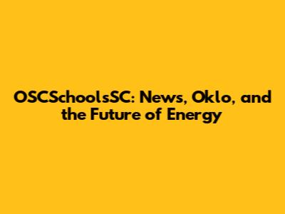 OSCSchoolsSC: News, Oklo, and the Future of Energy