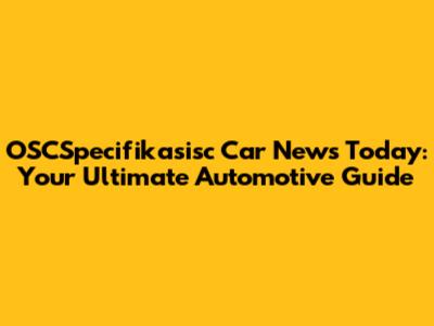 OSCSpecifikasisc Car News Today: Your Ultimate Automotive Guide
