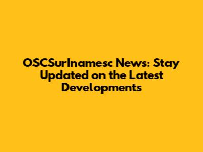 OSCSurInamesc News: Stay Updated on the Latest Developments