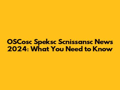 OSCosc Speksc Scnissansc News 2024: What You Need to Know