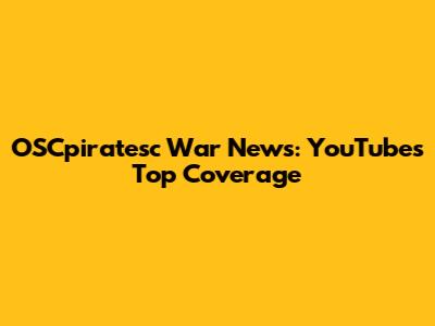 OSCpiratesc War News: YouTube's Top Coverage