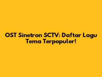 OST Sinetron SCTV: Daftar Lagu Tema Terpopuler!