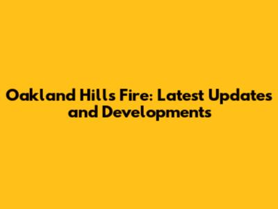 Oakland Hills Fire: Latest Updates and Developments
