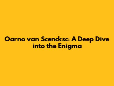 Oarno van Scencksc: A Deep Dive into the Enigma