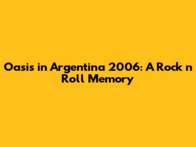 Oasis in Argentina 2006: A Rock 'n' Roll Memory