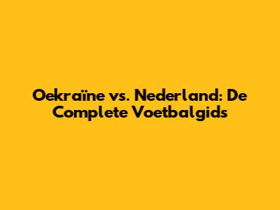 Oekraïne vs. Nederland: De Complete Voetbalgids