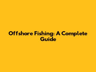 Offshore Fishing: A Complete Guide