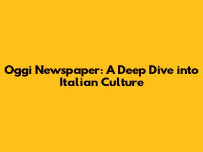 Oggi Newspaper: A Deep Dive into Italian Culture