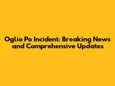 Oglio Po Incident: Breaking News and Comprehensive Updates
