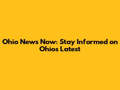 Ohio News Now: Stay Informed on Ohio's Latest
