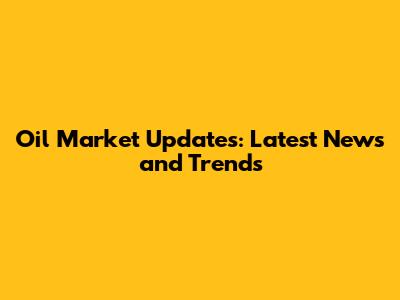 Oil Market Updates: Latest News and Trends