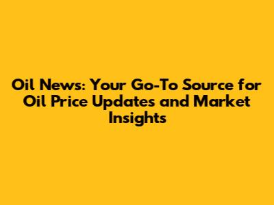 Oil News: Your Go-To Source for Oil Price Updates and Market Insights