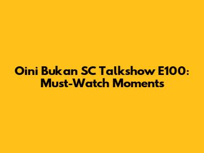 Oini Bukan SC Talkshow E100: Must-Watch Moments