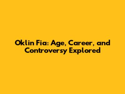Oklin Fia: Age, Career, and Controversy Explored