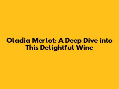 Oladia Merlot: A Deep Dive into This Delightful Wine