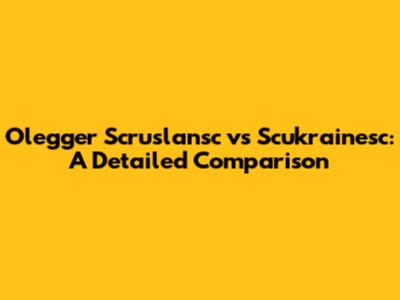 Olegger Scruslansc vs Scukrainesc: A Detailed Comparison