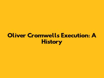 Oliver Cromwell's Execution: A History