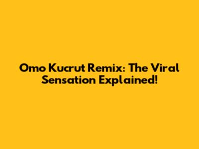 Omo Kucrut Remix: The Viral Sensation Explained!
