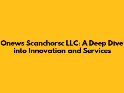 Onews Scanchorsc LLC: A Deep Dive into Innovation and Services