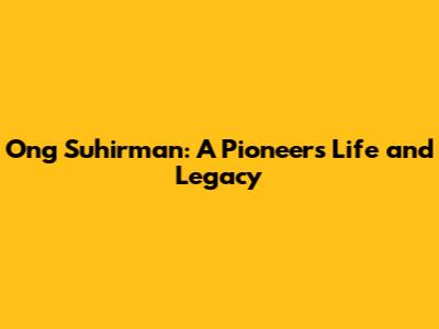 Ong Suhirman: A Pioneer's Life and Legacy