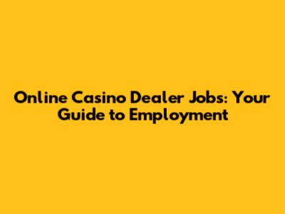 Online Casino Dealer Jobs: Your Guide to Employment