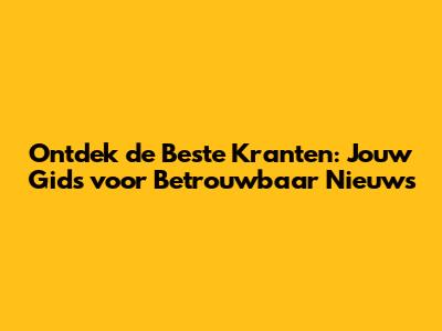 Ontdek de Beste Kranten: Jouw Gids voor Betrouwbaar Nieuws