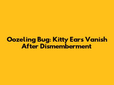 Oozeling Bug: Kitty Ears Vanish After Dismemberment