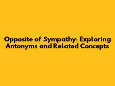 Opposite of Sympathy: Exploring Antonyms and Related Concepts
