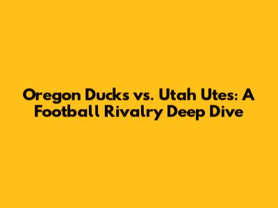 Oregon Ducks vs. Utah Utes: A Football Rivalry Deep Dive
