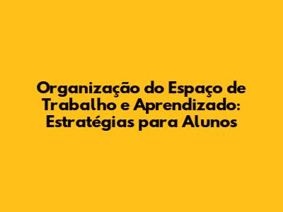 Organização do Espaço de Trabalho e Aprendizado: Estratégias para Alunos