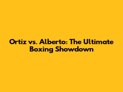 Ortiz vs. Alberto: The Ultimate Boxing Showdown