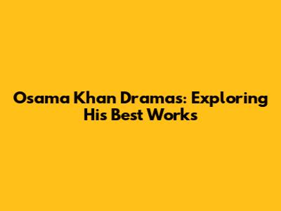 Osama Khan Dramas: Exploring His Best Works