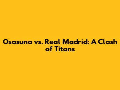 Osasuna vs. Real Madrid: A Clash of Titans