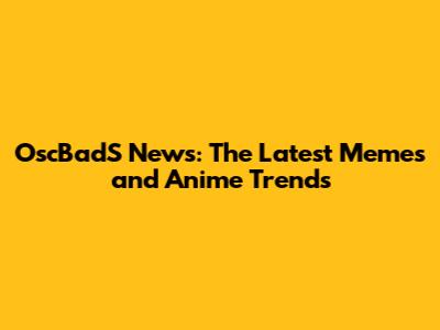 OscBadS News: The Latest Memes and Anime Trends