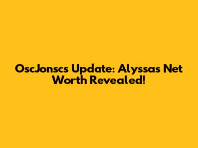 OscJonsc's Update: Alyssa's Net Worth Revealed!