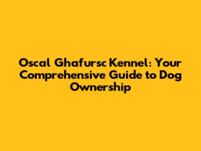 Oscal Ghafursc Kennel: Your Comprehensive Guide to Dog Ownership