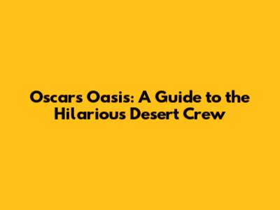 Oscar's Oasis: A Guide to the Hilarious Desert Crew