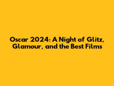Oscar 2024: A Night of Glitz, Glamour, and the Best Films