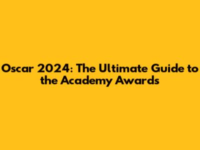 Oscar 2024: The Ultimate Guide to the Academy Awards