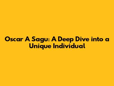Oscar A Sagu: A Deep Dive into a Unique Individual