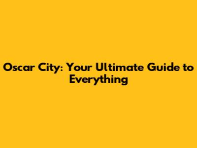 Oscar City: Your Ultimate Guide to Everything