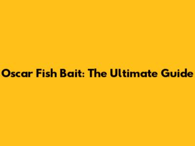Oscar Fish Bait: The Ultimate Guide
